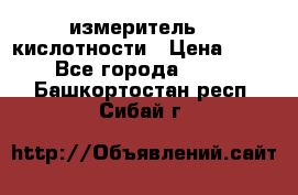 измеритель    кислотности › Цена ­ 380 - Все города  »    . Башкортостан респ.,Сибай г.